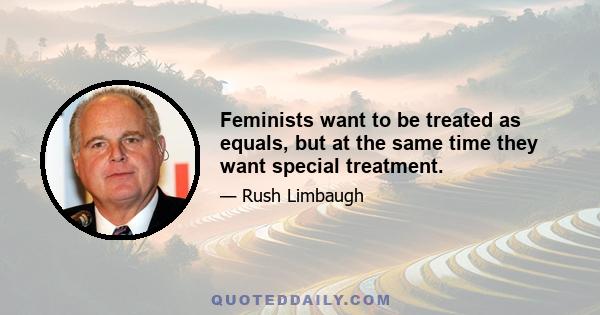 Feminists want to be treated as equals, but at the same time they want special treatment.