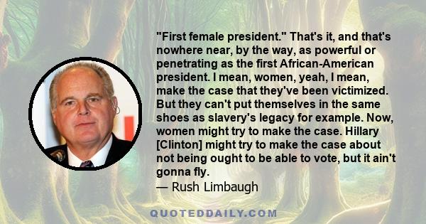 First female president. That's it, and that's nowhere near, by the way, as powerful or penetrating as the first African-American president. I mean, women, yeah, I mean, make the case that they've been victimized. But