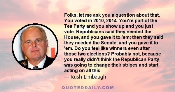 Folks, let me ask you a question about that. You voted in 2010, 2014. You're part of the Tea Party and you show up and you just vote. Republicans said they needed the House, and you gave it to 'em; then they said they