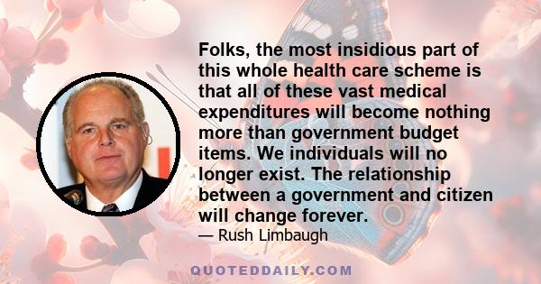 Folks, the most insidious part of this whole health care scheme is that all of these vast medical expenditures will become nothing more than government budget items. We individuals will no longer exist. The relationship 