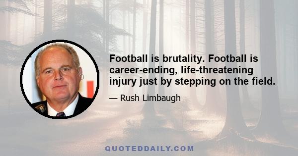 Football is brutality. Football is career-ending, life-threatening injury just by stepping on the field.