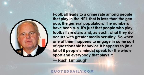 Football leads to a crime rate among people that play in the NFL that is less than the gen pop, the general population. The numbers have been run. It's just that people who play football are stars and, as such, what