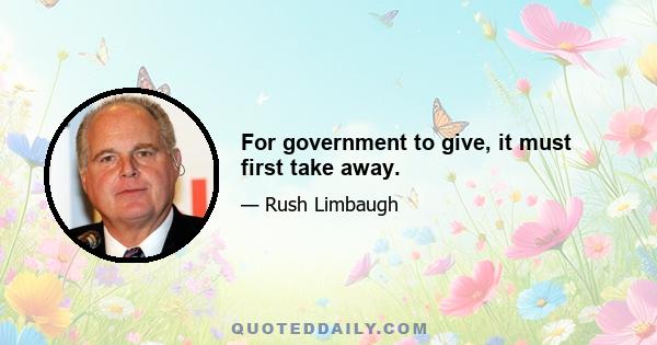 For government to give, it must first take away.