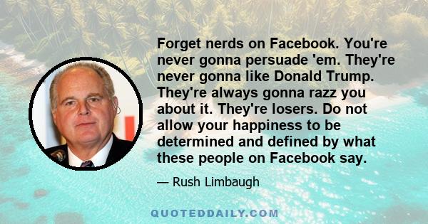 Forget nerds on Facebook. You're never gonna persuade 'em. They're never gonna like Donald Trump. They're always gonna razz you about it. They're losers. Do not allow your happiness to be determined and defined by what