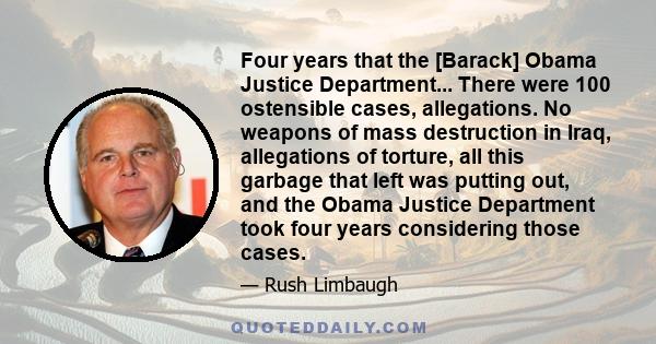 Four years that the [Barack] Obama Justice Department... There were 100 ostensible cases, allegations. No weapons of mass destruction in Iraq, allegations of torture, all this garbage that left was putting out, and the