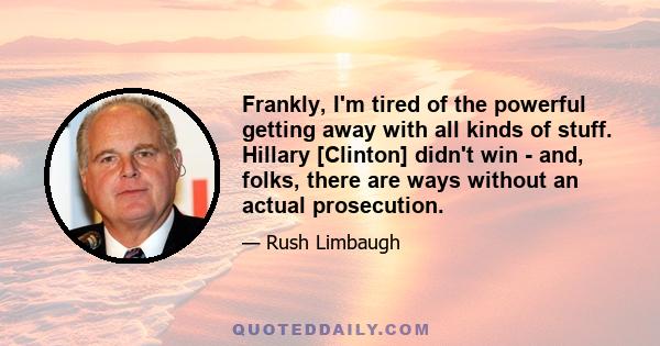 Frankly, I'm tired of the powerful getting away with all kinds of stuff. Hillary [Clinton] didn't win - and, folks, there are ways without an actual prosecution.