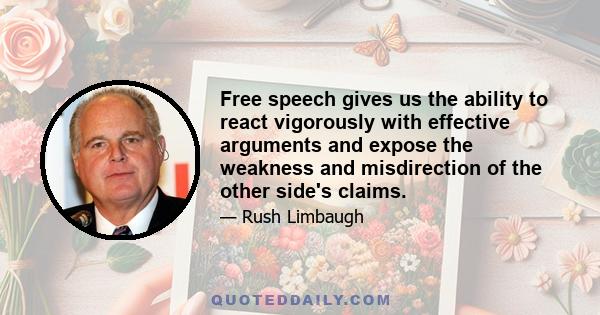 Free speech gives us the ability to react vigorously with effective arguments and expose the weakness and misdirection of the other side's claims.