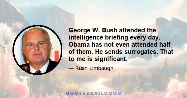 George W. Bush attended the intelligence briefing every day. Obama has not even attended half of them. He sends surrogates. That to me is significant.