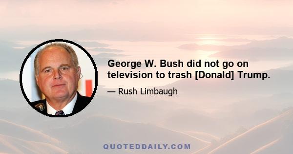 George W. Bush did not go on television to trash [Donald] Trump.