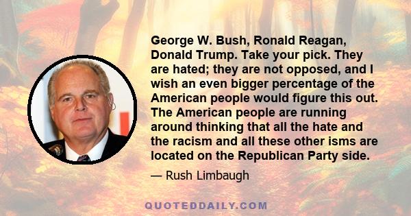 George W. Bush, Ronald Reagan, Donald Trump. Take your pick. They are hated; they are not opposed, and I wish an even bigger percentage of the American people would figure this out. The American people are running