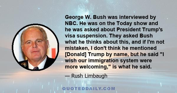 George W. Bush was interviewed by NBC. He was on the Today show and he was asked about President Trump's visa suspension. They asked Bush what he thinks about this, and if I'm not mistaken, I don't think he mentioned