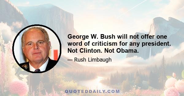 George W. Bush will not offer one word of criticism for any president. Not Clinton. Not Obama.