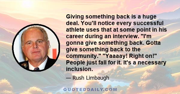 Giving something back is a huge deal. You'll notice every successful athlete uses that at some point in his career during an interview. I'm gonna give something back. Gotta give something back to the community. Yaaaay!