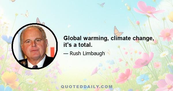 Global warming, climate change, it's a total.