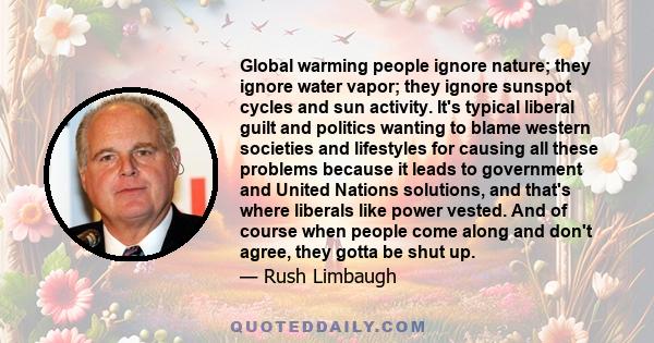 Global warming people ignore nature; they ignore water vapor; they ignore sunspot cycles and sun activity. It's typical liberal guilt and politics wanting to blame western societies and lifestyles for causing all these