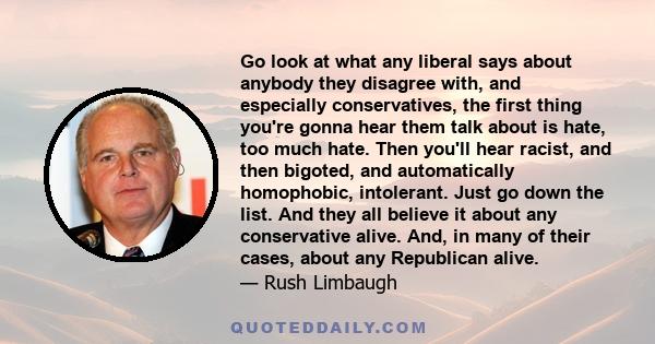 Go look at what any liberal says about anybody they disagree with, and especially conservatives, the first thing you're gonna hear them talk about is hate, too much hate. Then you'll hear racist, and then bigoted, and