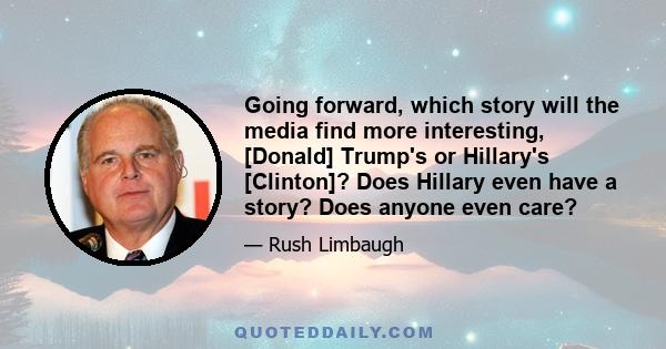 Going forward, which story will the media find more interesting, [Donald] Trump's or Hillary's [Clinton]? Does Hillary even have a story? Does anyone even care?