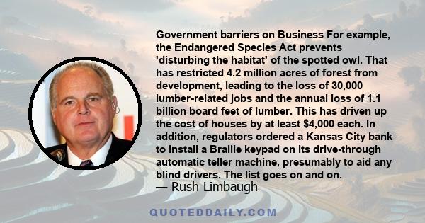 Government barriers on Business For example, the Endangered Species Act prevents 'disturbing the habitat' of the spotted owl. That has restricted 4.2 million acres of forest from development, leading to the loss of