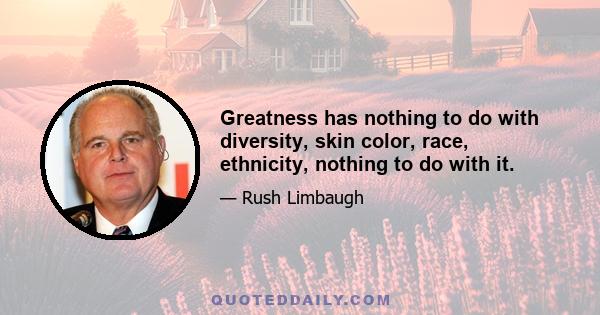 Greatness has nothing to do with diversity, skin color, race, ethnicity, nothing to do with it.