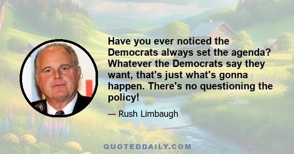 Have you ever noticed the Democrats always set the agenda? Whatever the Democrats say they want, that's just what's gonna happen. There's no questioning the policy!