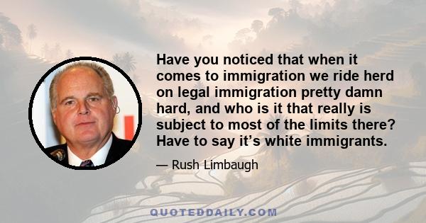 Have you noticed that when it comes to immigration we ride herd on legal immigration pretty damn hard, and who is it that really is subject to most of the limits there? Have to say it’s white immigrants.