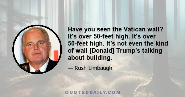 Have you seen the Vatican wall? It's over 50-feet high. It's over 50-feet high. It's not even the kind of wall [Donald] Trump's talking about building.