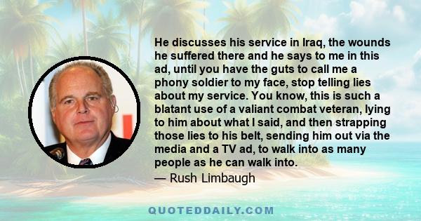 He discusses his service in Iraq, the wounds he suffered there and he says to me in this ad, until you have the guts to call me a phony soldier to my face, stop telling lies about my service. You know, this is such a