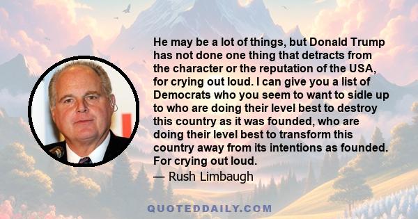 He may be a lot of things, but Donald Trump has not done one thing that detracts from the character or the reputation of the USA, for crying out loud. I can give you a list of Democrats who you seem to want to sidle up