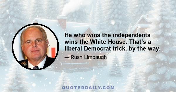 He who wins the independents wins the White House. That's a liberal Democrat trick, by the way.