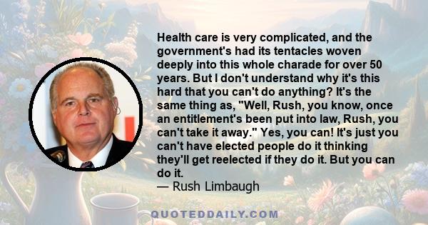 Health care is very complicated, and the government's had its tentacles woven deeply into this whole charade for over 50 years. But I don't understand why it's this hard that you can't do anything? It's the same thing