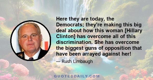 Here they are today, the Democrats; they're making this big deal about how this woman [Hillary Clinton] has overcome all of this discrimination. She has overcome the biggest guns of opposition that have been arrayed