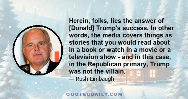 Herein, folks, lies the answer of [Donald] Trump's success. In other words, the media covers things as stories that you would read about in a book or watch in a movie or a television show - and in this case, in the