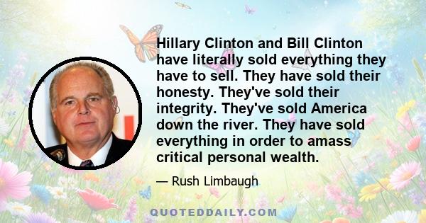 Hillary Clinton and Bill Clinton have literally sold everything they have to sell. They have sold their honesty. They've sold their integrity. They've sold America down the river. They have sold everything in order to