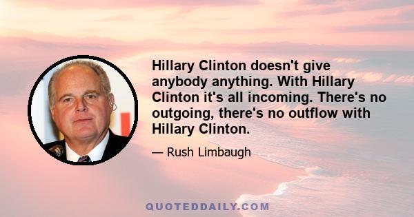 Hillary Clinton doesn't give anybody anything. With Hillary Clinton it's all incoming. There's no outgoing, there's no outflow with Hillary Clinton.