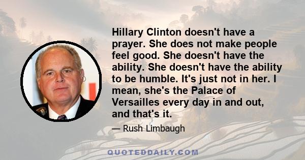 Hillary Clinton doesn't have a prayer. She does not make people feel good. She doesn't have the ability. She doesn't have the ability to be humble. It's just not in her. I mean, she's the Palace of Versailles every day