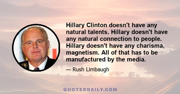 Hillary Clinton doesn't have any natural talents. Hillary doesn't have any natural connection to people. Hillary doesn't have any charisma, magnetism. All of that has to be manufactured by the media.