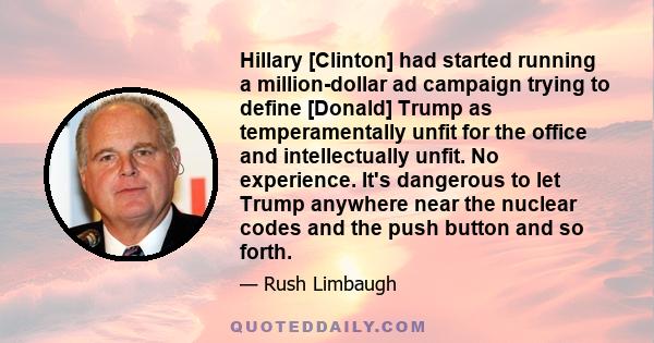 Hillary [Clinton] had started running a million-dollar ad campaign trying to define [Donald] Trump as temperamentally unfit for the office and intellectually unfit. No experience. It's dangerous to let Trump anywhere