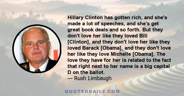 Hillary Clinton has gotten rich, and she's made a lot of speeches, and she's get great book deals and so forth. But they don't love her like they loved Bill [Clinton], and they don't love her like they loved Barack