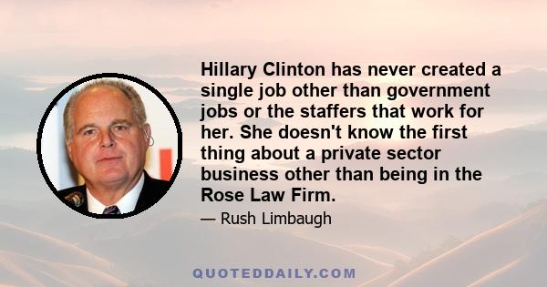 Hillary Clinton has never created a single job other than government jobs or the staffers that work for her. She doesn't know the first thing about a private sector business other than being in the Rose Law Firm.