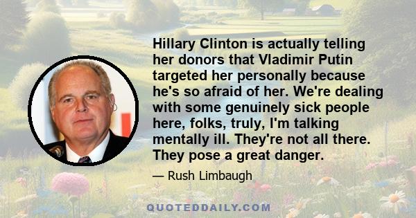 Hillary Clinton is actually telling her donors that Vladimir Putin targeted her personally because he's so afraid of her. We're dealing with some genuinely sick people here, folks, truly, I'm talking mentally ill.