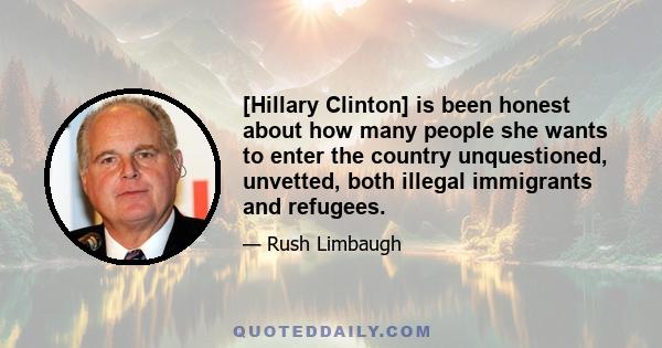 [Hillary Clinton] is been honest about how many people she wants to enter the country unquestioned, unvetted, both illegal immigrants and refugees.