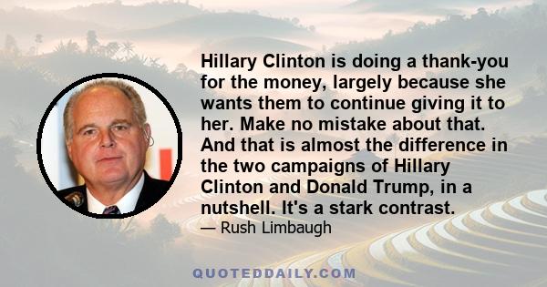 Hillary Clinton is doing a thank-you for the money, largely because she wants them to continue giving it to her. Make no mistake about that. And that is almost the difference in the two campaigns of Hillary Clinton and