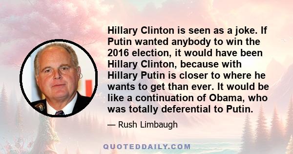 Hillary Clinton is seen as a joke. If Putin wanted anybody to win the 2016 election, it would have been Hillary Clinton, because with Hillary Putin is closer to where he wants to get than ever. It would be like a