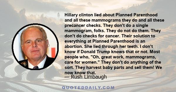 Hillary clinton lied about Planned Parenthood and all these mammograms they do and all these precancer checks. They don't do a single mammogram, folks. They do not do them. They don't do checks for cancer. Their