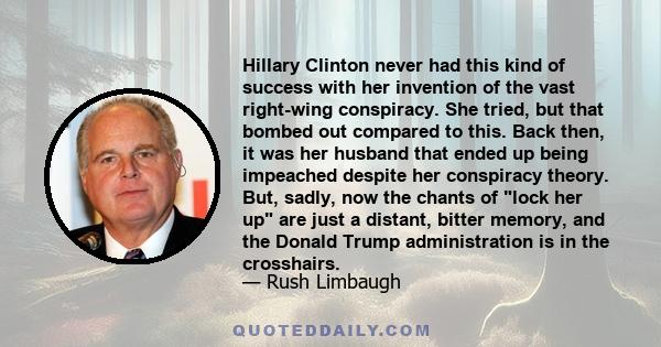 Hillary Clinton never had this kind of success with her invention of the vast right-wing conspiracy. She tried, but that bombed out compared to this. Back then, it was her husband that ended up being impeached despite