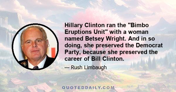 Hillary Clinton ran the Bimbo Eruptions Unit with a woman named Betsey Wright. And in so doing, she preserved the Democrat Party, because she preserved the career of Bill Clinton.