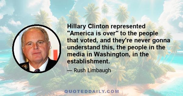 Hillary Clinton represented America is over to the people that voted, and they're never gonna understand this, the people in the media in Washington, in the establishment.