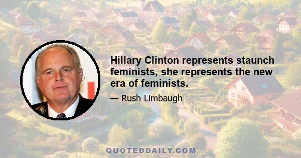 Hillary Clinton represents staunch feminists, she represents the new era of feminists.