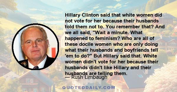 Hillary Clinton said that white women did not vote for her because their husbands told them not to. You remember that? And we all said, Wait a minute. What happened to feminism? Who are all of these docile women who are 