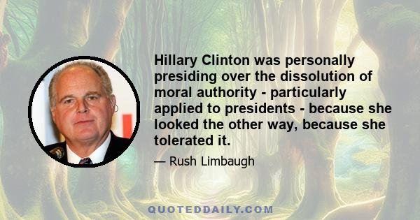 Hillary Clinton was personally presiding over the dissolution of moral authority - particularly applied to presidents - because she looked the other way, because she tolerated it.